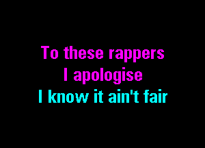 To these rappers

I apologise
I know it ain't fair