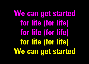 We can get started
for life (for life)

for life (for life)
for life (for life)
We can get started