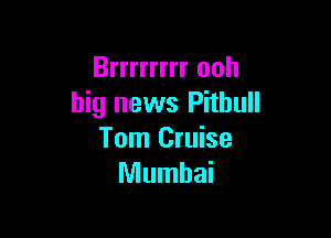 Brrrrrrrr ooh
big news Pithull

Tom Cruise
Mumhai