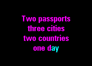 Two passports
three cities

two countries
one day