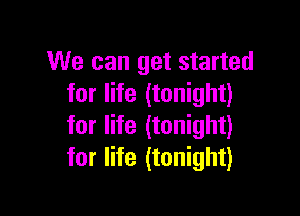 We can get started
for life (tonight)

for life (tonight)
for life (tonight)