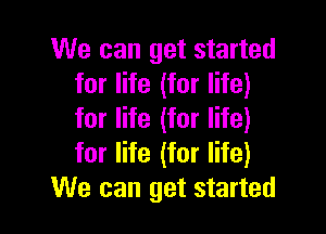 We can get started
for life (for life)

for life (for life)
for life (for life)
We can get started