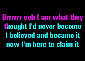 Brrrrrr ooh I am what they
thought I'd never become
I believed and became it
now I'm here to claim it