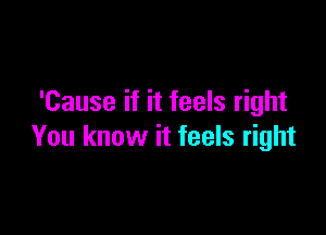 'Cause if it feels right

You know it feels right