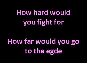 How hard would
you fight for

How far would you go
to the egde