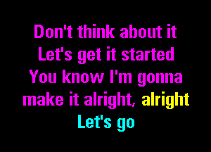 Don't think about it
Let's get it started
You know I'm gonna
make it alright, alright
Let's go