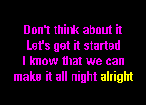 Don't think about it

Let's get it started

I know that we can
make it all night alright