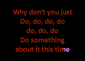 Why don't you just
Do, do, do, do

do, do, do
Do something
about it this time