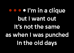 o 0 0 0 I'm in a clique
but I want out

It's not the same
as when I was punched
In the old days