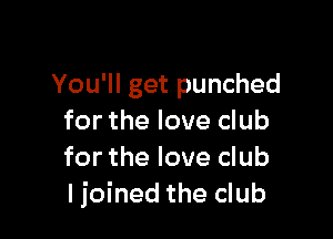 You'll get punched

for the love club
for the love club
ljoined the club
