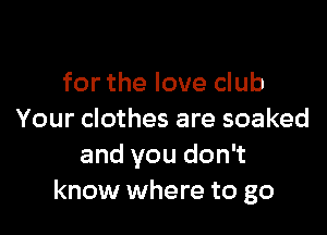 for the love club

Your clothes are soaked
and you don't
know where to go