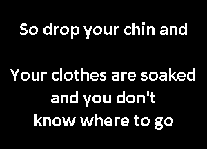 50 drop your chin and

Your clothes are soaked
and you don't
know where to go
