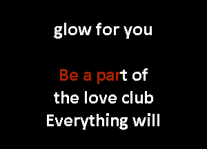 glow for you

Be a part of
the love club
Everything will