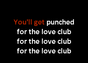 You'll get punched

for the love club
for the love club
for the love club