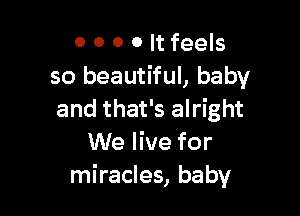 0 0 0 0 It feels
so beautiful, baby

and that's alright
We live for
miracles, baby