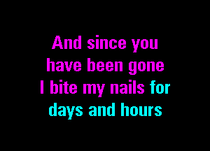 And since you
have been gone

I bite my nails for
days and hours