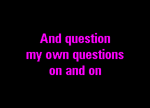 And question

my own questions
on and on