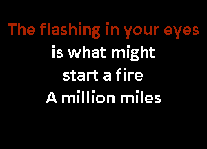 The flashing in your eyes
is what might

start a fire
A million miles