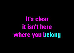 It's clear

it isn't here
where you belong