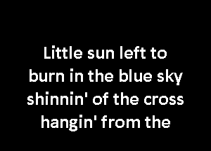Little sun left to

burn in the blue sky
shinnin' of the cross
hangin' from the