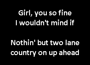 Girl, you so fine
I wouldn't mind if

Nothin' but two lane
country on up ahead
