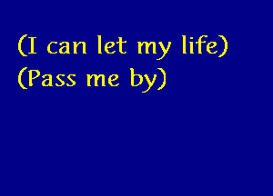 (I can let my life)
(Pass me by)