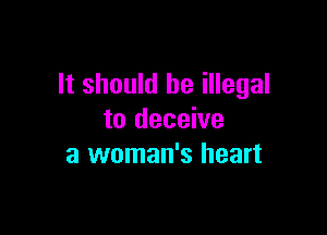 It should be illegal

to deceive
a woman's heart