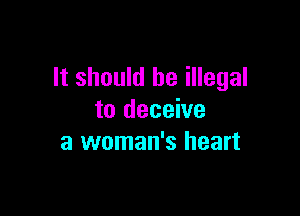 It should be illegal

to deceive
a woman's heart