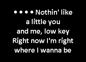 0 0 0 0 Nothin' like
a little you

and me, low key
Right now I'm right
where I wanna be