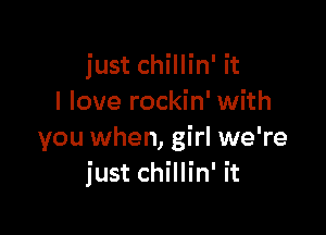 just chillin' it
I love rockin' with

you when, girl we're
just chillin' it