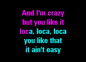 And I'm crazy
but you like it

Inca, Inca. lose
you like that
it ain't easy