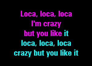 Loca, loca, loca
I'm crazy

but you like it
loca, loca, loca
crazy but you like it