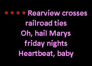 o o o o Rearview crosses
railroad ties

Oh, hail Marys
fridav nights
Heartbeat, baby