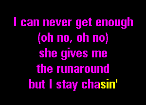 I can never get enough
(oh no, oh no)

she gives me
the runaround
but I stay chasin'