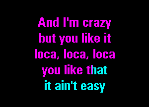 And I'm crazy
but you like it

Inca, Inca. lose
you like that
it ain't easy