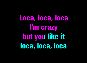 Loca, Ioca, Ioca
I'm crazy

but you like it
Inca. Ioca, Inca