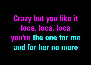 Crazy but you like it
Ioca, loca, Inca

you're the one for me
and for her no more