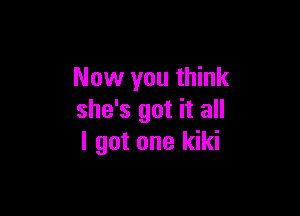 Now you think

she's got it all
I got one kiki