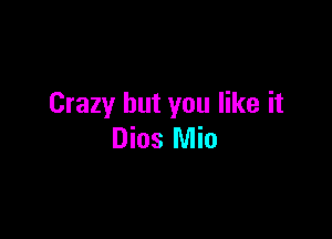 Crazy but you like it

Dios Mia