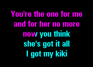 You're the one for me
and for her no more

now you think
she's got it all
I got my kiki