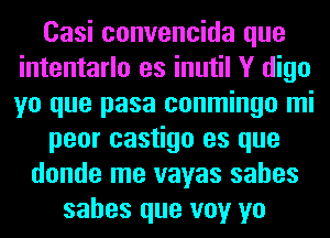 Casi convencida que
intentarlo es inutil Y digo
yo que pasa conmingo mi

peor castigo es que

donde me vayas sahes
sahes que voy yo