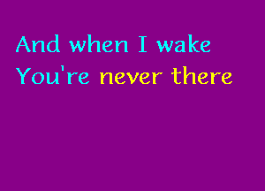 And when I wake
You're never there