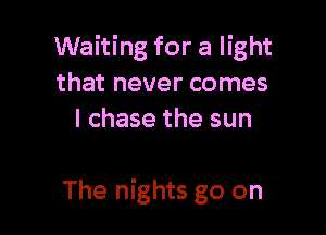 Waiting for a light
that never comes
I chase the sun

The nights go on