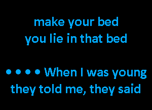 make your bed
you lie in that bed

0 0 0 0 When I was young
they told me, they said