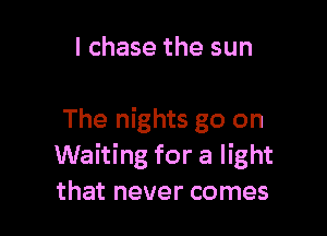 l chase the sun

The nights go on
Waiting for a light
that never comes