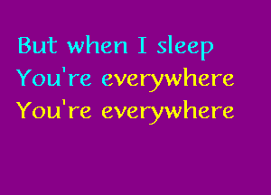 But when I sleep
You're everywhere

You're everywhere