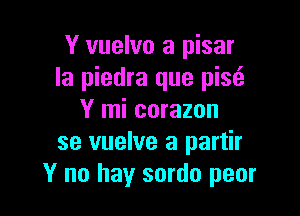 Y vuelvo a pisar
Ia piedra que pise'a

Y mi corazon
se vuelve a partir
Y no hay sordo pear