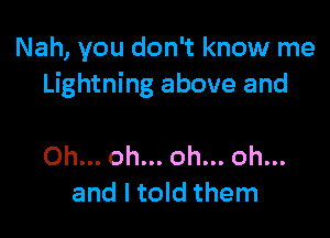 Nah, you don't know me
Lightning above and

Oh... oh... oh... oh...
and I told them