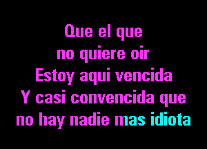 Que el que
no quiere oir
Estoy aqui vencida
Y casi convencida que
no hay nadie mas idiota