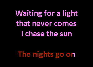 Waiting for a light
that never comes
I chase the sun

The nights go on